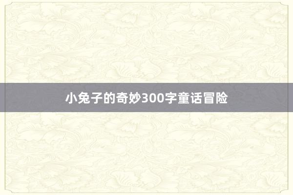 小兔子的奇妙300字童话冒险